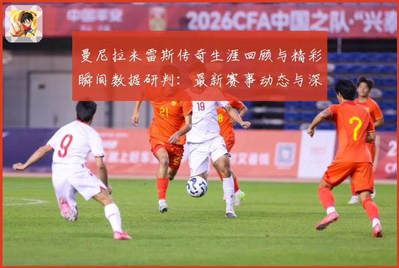 曼尼拉米雷斯传奇生涯回顾与精彩瞬间数据研判：最新赛事动态与深度分析