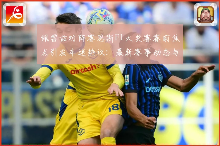 佩雷兹对阵赛恩斯F1大奖赛赛前焦点引发车迷热议：最新赛事动态与深度分析