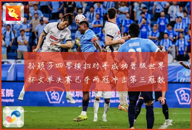 孙颖莎四零横扫对手成功晋级世界杯女单决赛已夺两冠冲击第三冠数据研判：最新赛事动态与深度分析