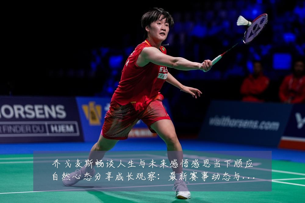 乔戈麦斯畅谈人生与未来感悟感恩当下顺应自然心态分享成长观察：最新赛事动态与深度分析