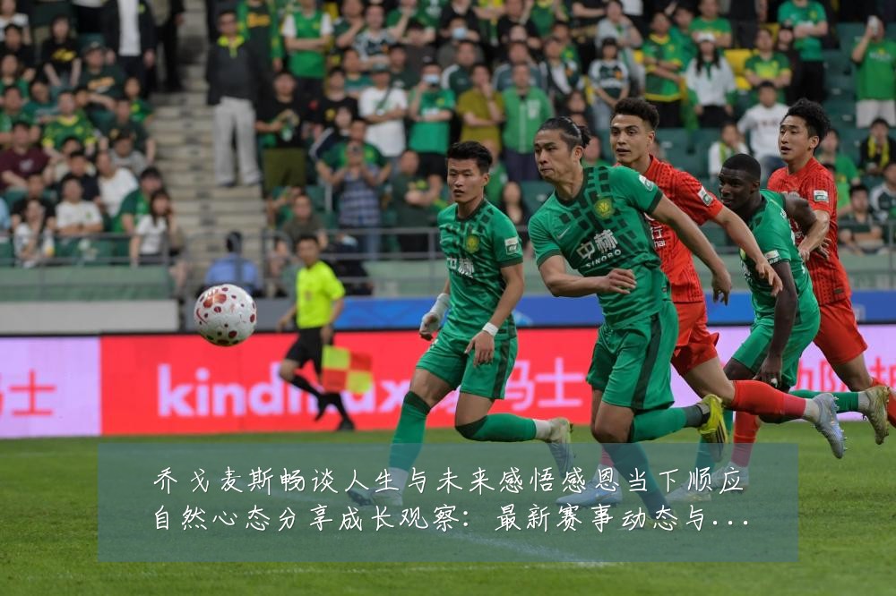 乔戈麦斯畅谈人生与未来感悟感恩当下顺应自然心态分享成长观察:最新赛事动态与深度分析