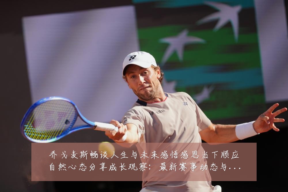 乔戈麦斯畅谈人生与未来感悟感恩当下顺应自然心态分享成长观察:最新赛事动态与深度分析