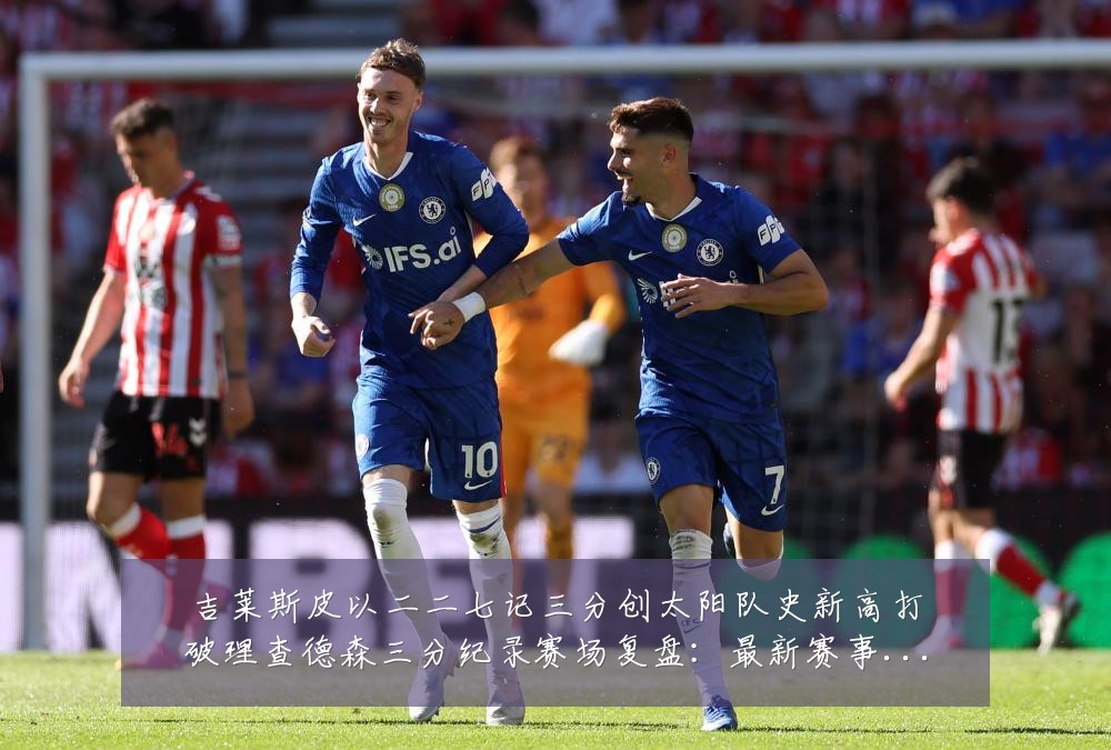 吉莱斯皮以二二七记三分创太阳队史新高打破理查德森三分纪录赛场复盘：最新赛事动态与深度分析