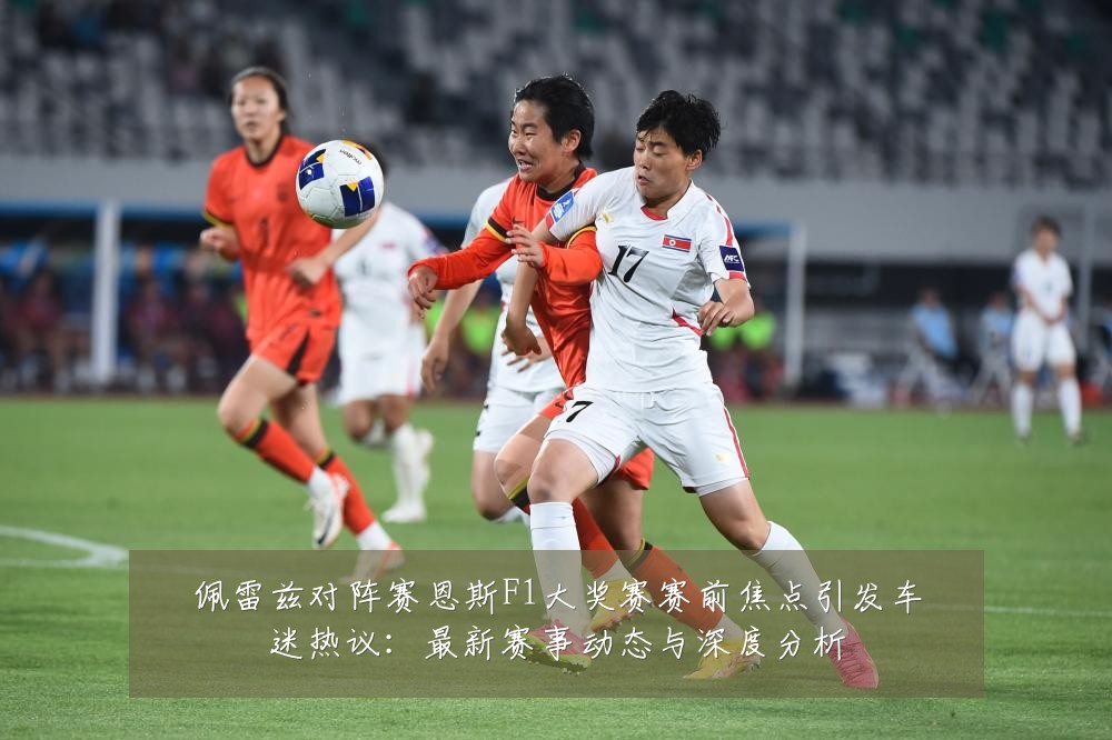 佩雷兹对阵赛恩斯F1大奖赛赛前焦点引发车迷热议:最新赛事动态与深度分析