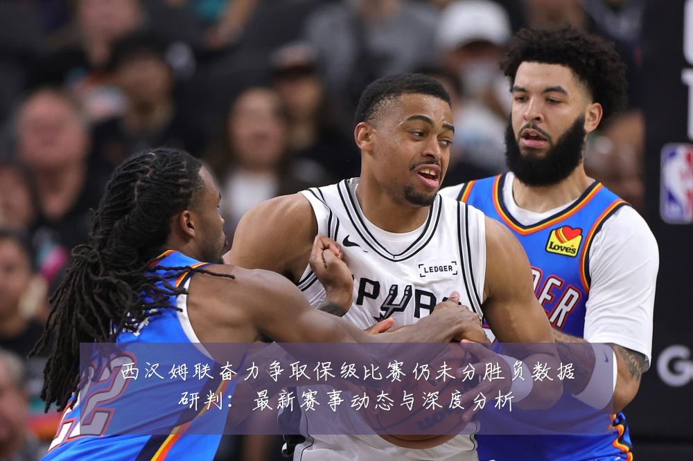 西汉姆联奋力争取保级比赛仍未分胜负数据研判:最新赛事动态与深度分析