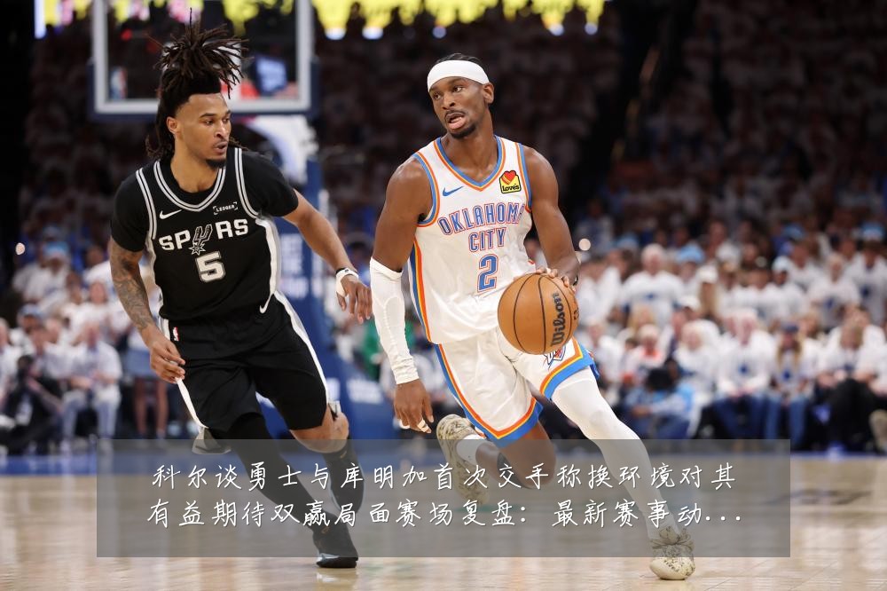 科尔谈勇士与库明加首次交手称换环境对其有益期待双赢局面赛场复盘：最新赛事动态与深度分析