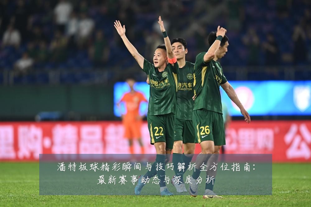 潘特板球精彩瞬间与技巧解析全方位指南:最新赛事动态与深度分析