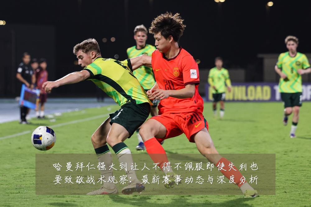 哈曼拜仁强大到让人不得不佩服即使失利也要致敬战术观察：最新赛事动态与深度分析